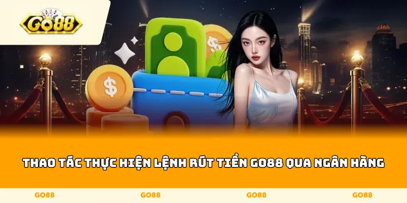 Thao tác thực hiện lệnh rút tiền Go88 qua ngân hàng